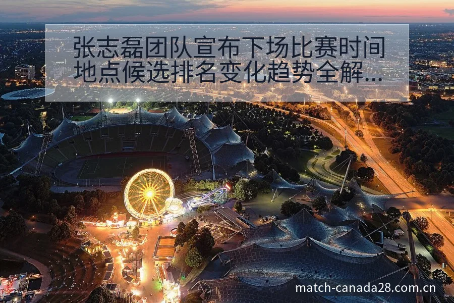 张志磊团队宣布下场比赛时间地点候选排名变化趋势全解析 - 加拿大28